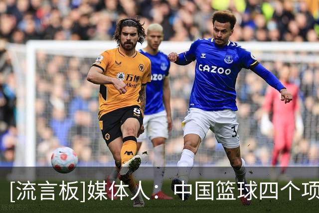 [流言板]媒体人：中国篮球四个项目同一届均拉胯&不能用偶然来解释
